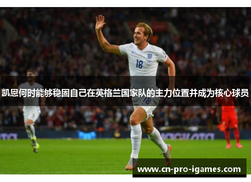 凯恩何时能够稳固自己在英格兰国家队的主力位置并成为核心球员