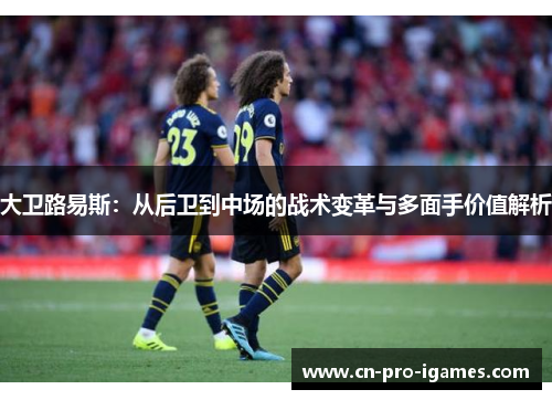 大卫路易斯：从后卫到中场的战术变革与多面手价值解析