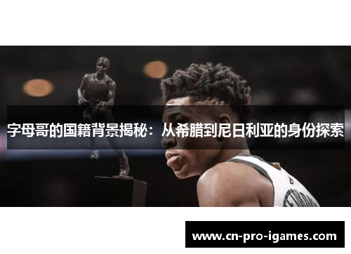 字母哥的国籍背景揭秘：从希腊到尼日利亚的身份探索