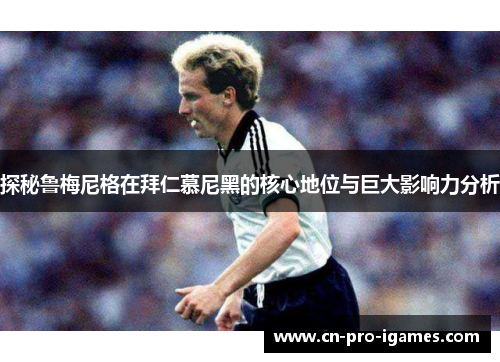 探秘鲁梅尼格在拜仁慕尼黑的核心地位与巨大影响力分析 探秘鲁梅尼格在拜仁慕尼黑的核心地位与巨大影响力分析