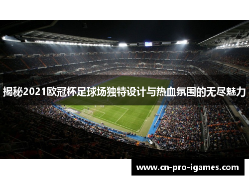 揭秘2021欧冠杯足球场独特设计与热血氛围的无尽魅力