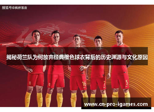 揭秘荷兰队为何放弃经典橙色球衣背后的历史渊源与文化原因 揭秘荷兰队为何放弃经典橙色球衣背后的历史渊源与文化原因