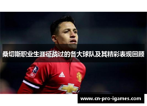 桑切斯职业生涯征战过的各大球队及其精彩表现回顾 桑切斯职业生涯征战过的各大球队及其精彩表现回顾