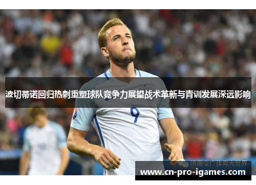 波切蒂诺回归热刺重塑球队竞争力展望战术革新与青训发展深远影响 波切蒂诺回归热刺重塑球队竞争力展望战术革新与青训发展深远影响