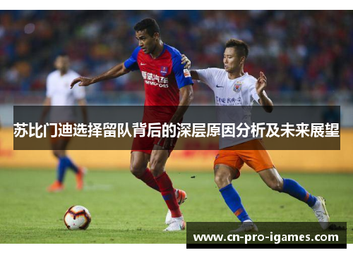 苏比门迪选择留队背后的深层原因分析及未来展望 苏比门迪选择留队背后的深层原因分析及未来展望