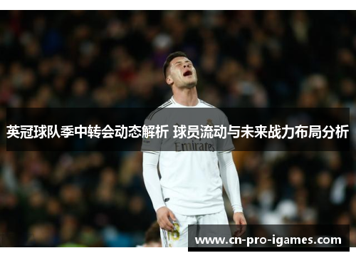 英冠球队季中转会动态解析 球员流动与未来战力布局分析 英冠球队季中转会动态解析 球员流动与未来战力布局分析