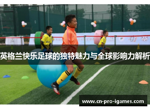 英格兰快乐足球的独特魅力与全球影响力解析 英格兰快乐足球的独特魅力与全球影响力解析