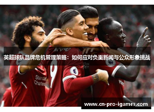 英超球队品牌危机管理策略:如何应对负面新闻与公众形象挑战 英超球队品牌危机管理策略:如何应对负面新闻与公众形象挑战