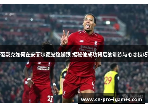 范戴克如何在安菲尔德站稳脚跟 揭秘他成功背后的训练与心态技巧 范戴克如何在安菲尔德站稳脚跟 揭秘他成功背后的训练与心态技巧