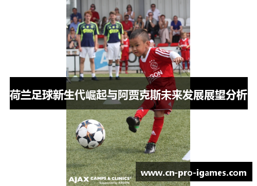 荷兰足球新生代崛起与阿贾克斯未来发展展望分析 荷兰足球新生代崛起与阿贾克斯未来发展展望分析