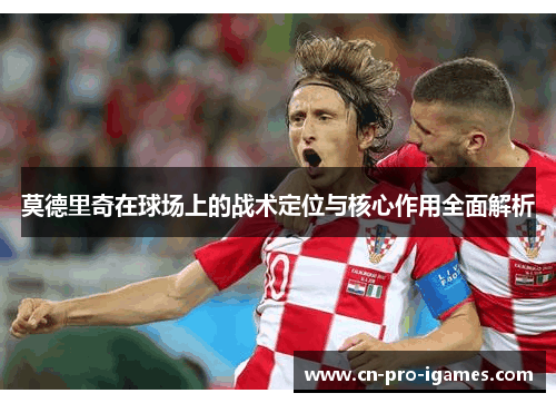莫德里奇在球场上的战术定位与核心作用全面解析 莫德里奇在球场上的战术定位与核心作用全面解析