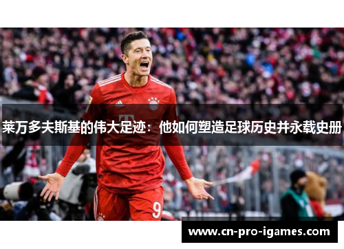 莱万多夫斯基的伟大足迹：他如何塑造足球历史并永载史册