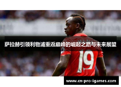 萨拉赫引领利物浦重返巅峰的崛起之路与未来展望 萨拉赫引领利物浦重返巅峰的崛起之路与未来展望