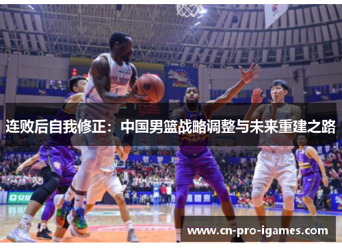 连败后自我修正:中国男篮战略调整与未来重建之路 连败后自我修正:中国男篮战略调整与未来重建之路