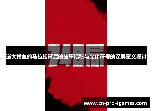 送大带鱼的马拉松背后的故事揭秘与文化符号的深层意义探讨 送大带鱼的马拉松背后的故事揭秘与文化符号的深层意义探讨