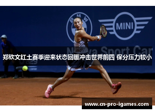 郑钦文红土赛季迎来状态回暖冲击世界前四 保分压力较小 郑钦文红土赛季迎来状态回暖冲击世界前四 保分压力较小