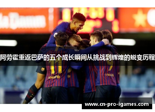 阿劳霍重返巴萨的五个成长瞬间从挑战到辉煌的蜕变历程 阿劳霍重返巴萨的五个成长瞬间从挑战到辉煌的蜕变历程