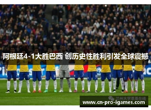 阿根廷4-1大胜巴西 创历史性胜利引发全球震撼