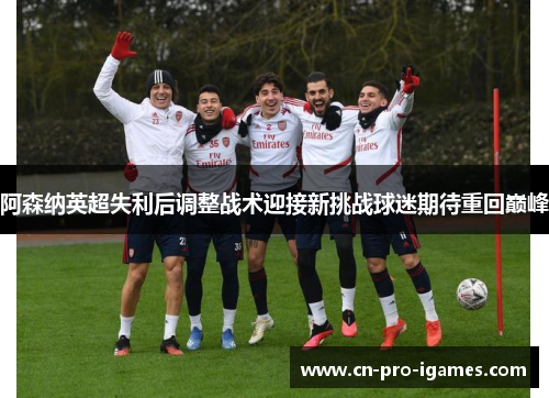 阿森纳英超失利后调整战术迎接新挑战球迷期待重回巅峰 阿森纳英超失利后调整战术迎接新挑战球迷期待重回巅峰