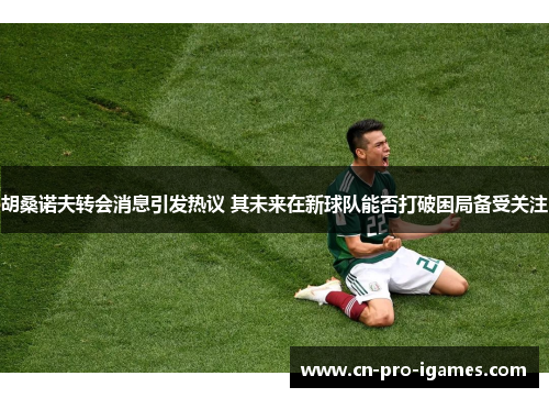 胡桑诺夫转会消息引发热议 其未来在新球队能否打破困局备受关注 胡桑诺夫转会消息引发热议 其未来在新球队能否打破困局备受关注