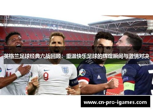 英格兰足球经典六战回顾:重温快乐足球的辉煌瞬间与激情对决 英格兰足球经典六战回顾:重温快乐足球的辉煌瞬间与激情对决
