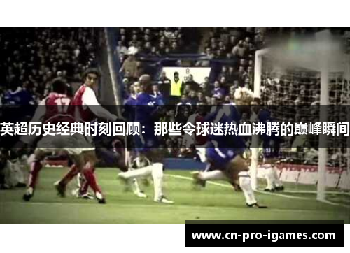 英超历史经典时刻回顾:那些令球迷热血沸腾的巅峰瞬间 英超历史经典时刻回顾:那些令球迷热血沸腾的巅峰瞬间