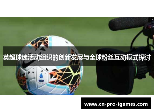 英超球迷活动组织的创新发展与全球粉丝互动模式探讨 英超球迷活动组织的创新发展与全球粉丝互动模式探讨