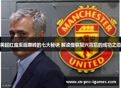 英超红魔重返巅峰的七大秘诀 解读曼联复兴背后的成功之道 英超红魔重返巅峰的七大秘诀 解读曼联复兴背后的成功之道