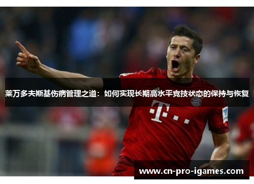 莱万多夫斯基伤病管理之道:如何实现长期高水平竞技状态的保持与恢复 莱万多夫斯基伤病管理之道:如何实现长期高水平竞技状态的保持与恢复