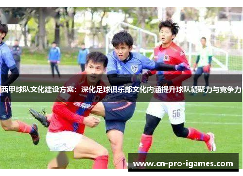 西甲球队文化建设方案：深化足球俱乐部文化内涵提升球队凝聚力与竞争力