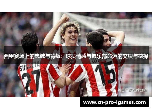 西甲赛场上的忠诚与背叛:球员情感与俱乐部命运的交织与抉择 西甲赛场上的忠诚与背叛:球员情感与俱乐部命运的交织与抉择