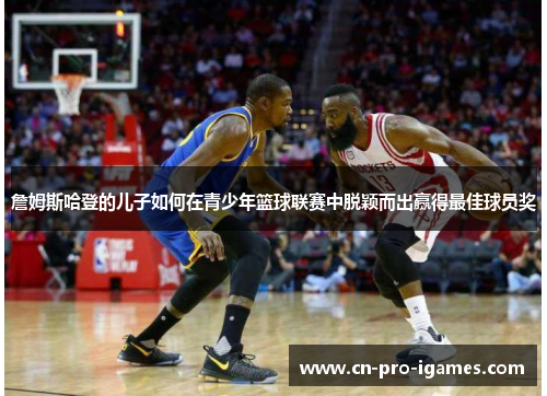 詹姆斯哈登的儿子如何在青少年篮球联赛中脱颖而出赢得最佳球员奖 詹姆斯哈登的儿子如何在青少年篮球联赛中脱颖而出赢得最佳球员奖