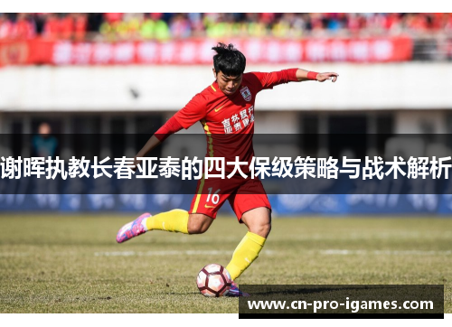 谢晖执教长春亚泰的四大保级策略与战术解析 谢晖执教长春亚泰的四大保级策略与战术解析