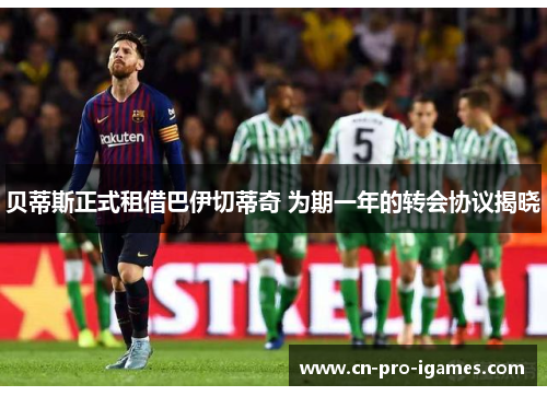 贝蒂斯正式租借巴伊切蒂奇 为期一年的转会协议揭晓 贝蒂斯正式租借巴伊切蒂奇 为期一年的转会协议揭晓
