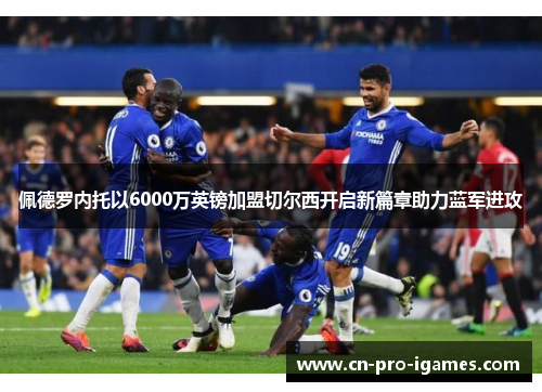 佩德罗内托以6000万英镑加盟切尔西开启新篇章助力蓝军进攻 佩德罗内托以6000万英镑加盟切尔西开启新篇章助力蓝军进攻