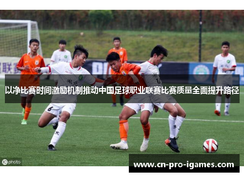 以净比赛时间激励机制推动中国足球职业联赛比赛质量全面提升路径 以净比赛时间激励机制推动中国足球职业联赛比赛质量全面提升路径