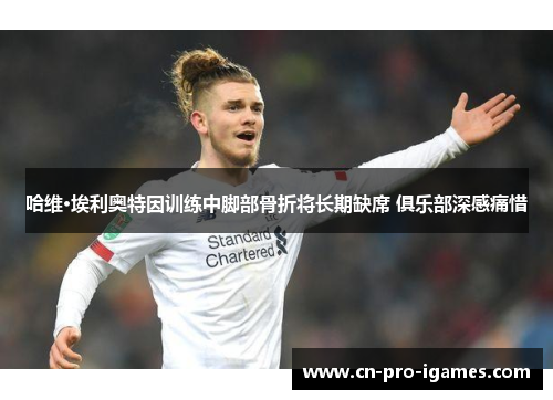 哈维·埃利奥特因训练中脚部骨折将长期缺席 俱乐部深感痛惜