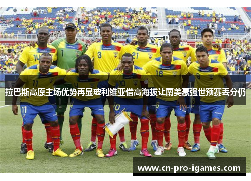拉巴斯高原主场优势再显玻利维亚借高海拔让南美豪强世预赛丢分仍