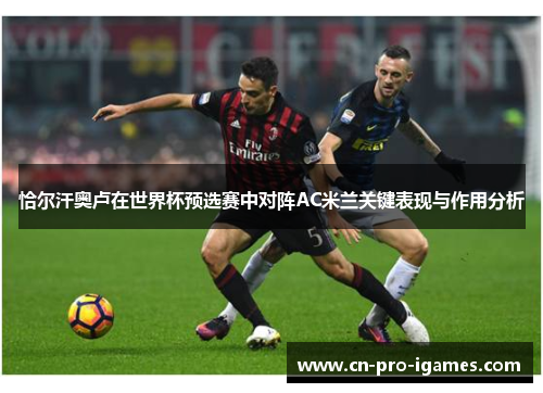 恰尔汗奥卢在世界杯预选赛中对阵AC米兰关键表现与作用分析 恰尔汗奥卢在世界杯预选赛中对阵AC米兰关键表现与作用分析