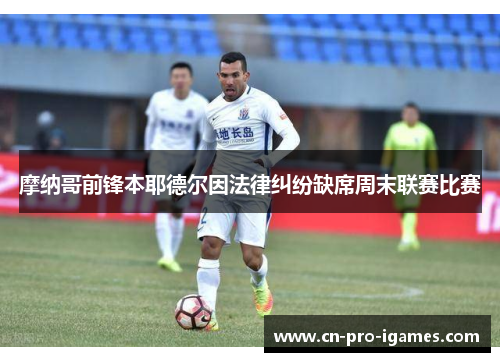 摩纳哥前锋本耶德尔因法律纠纷缺席周末联赛比赛