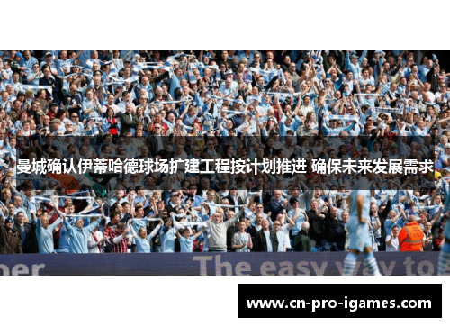 曼城确认伊蒂哈德球场扩建工程按计划推进 确保未来发展需求 曼城确认伊蒂哈德球场扩建工程按计划推进 确保未来发展需求