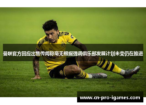 曼联官方回应出售传闻称毫无根据强调俱乐部发展计划未变仍在推进 曼联官方回应出售传闻称毫无根据强调俱乐部发展计划未变仍在推进