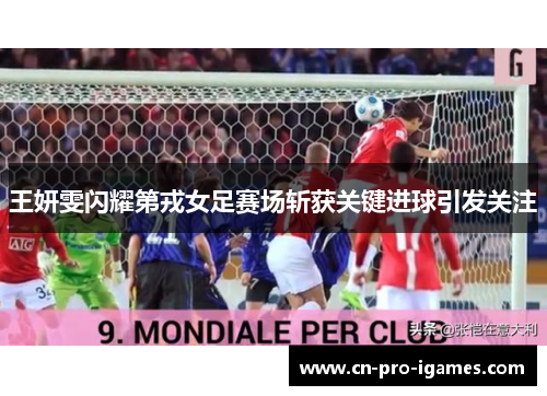 王妍雯闪耀第戎女足赛场斩获关键进球引发关注
