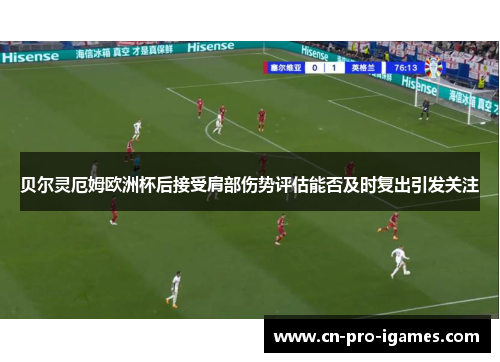 贝尔灵厄姆欧洲杯后接受肩部伤势评估能否及时复出引发关注 贝尔灵厄姆欧洲杯后接受肩部伤势评估能否及时复出引发关注
