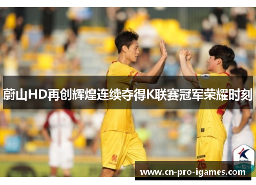 蔚山HD再创辉煌连续夺得K联赛冠军荣耀时刻