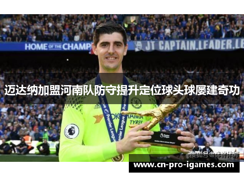 迈达纳加盟河南队防守提升定位球头球屡建奇功 迈达纳加盟河南队防守提升定位球头球屡建奇功