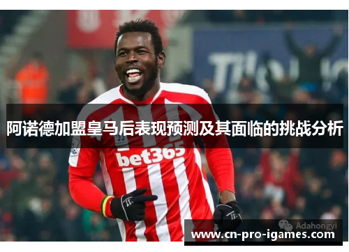 阿诺德加盟皇马后表现预测及其面临的挑战分析 阿诺德加盟皇马后表现预测及其面临的挑战分析