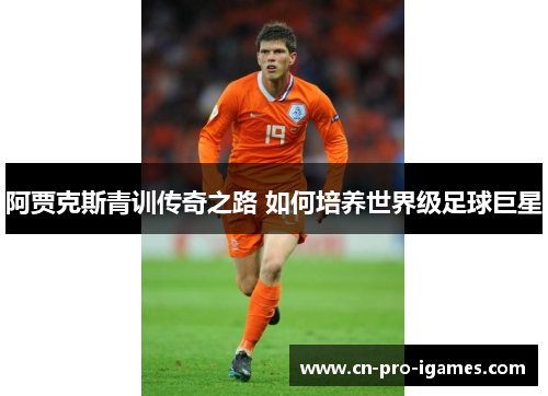 阿贾克斯青训传奇之路 如何培养世界级足球巨星 阿贾克斯青训传奇之路 如何培养世界级足球巨星