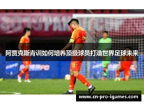 阿贾克斯青训如何培养顶级球员打造世界足球未来 阿贾克斯青训如何培养顶级球员打造世界足球未来