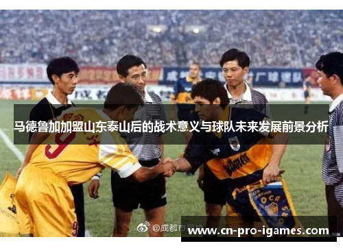 马德鲁加加盟山东泰山后的战术意义与球队未来发展前景分析